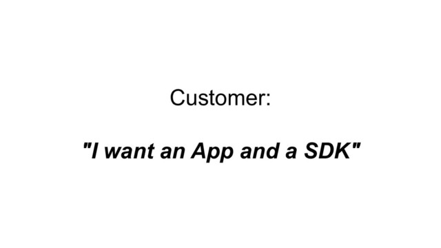 Customer:
"I want an App and a SDK"
