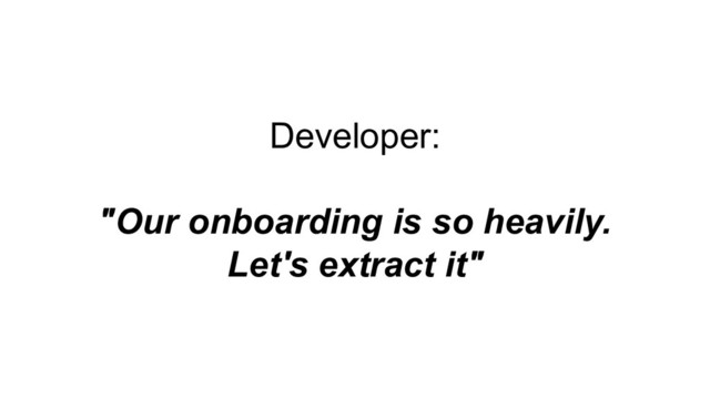 Developer:
"Our onboarding is so heavily.
Let's extract it"
