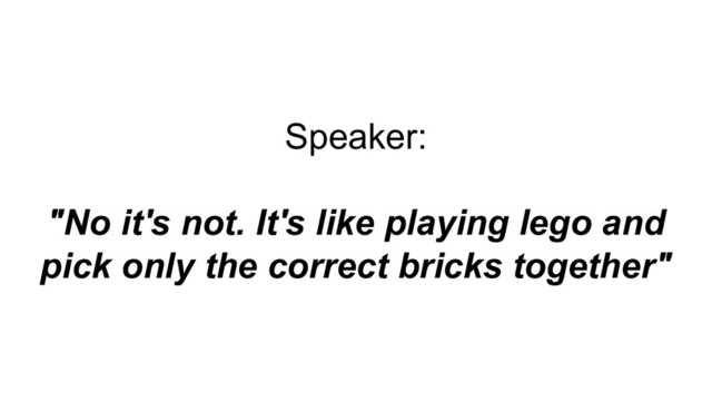 Speaker:
"No it's not. It's like playing lego and
pick only the correct bricks together"
