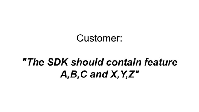 Customer:
"The SDK should contain feature
A,B,C and X,Y,Z"
