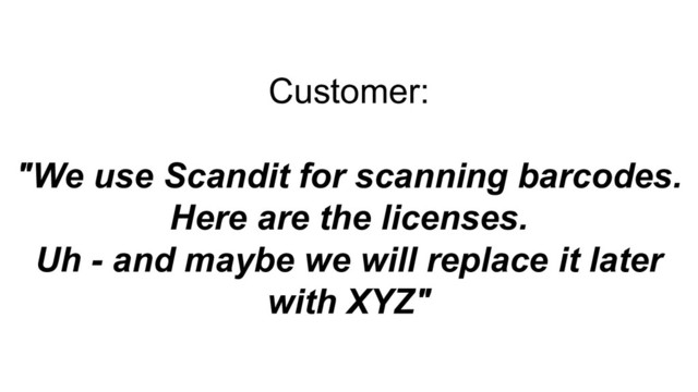 Customer:
"We use Scandit for scanning barcodes.
Here are the licenses.
Uh - and maybe we will replace it later
with XYZ"
