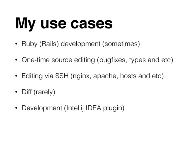 My use cases
• Ruby (Rails) development (sometimes)
• One-time source editing (bugﬁxes, types and etc)
• Editing via SSH (nginx, apache, hosts and etc)
• Diff (rarely)
• Development (Intellij IDEA plugin)
