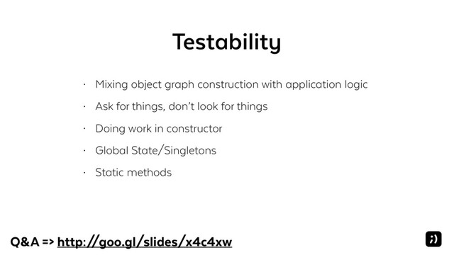 Testability
• Mixing object graph construction with application logic
• Ask for things, don’t look for things
• Doing work in constructor
• Global State/Singletons
• Static methods
Q&A => http:/
/goo.gl/slides/x4c4xw
