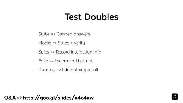 Test Doubles
• Stubs => Canned answers
• Mocks => Stubs + verify
• Spies => Record interaction info
• Fake => I seem real but not
• Dummy => I do nothing at all
Q&A => http:/
/goo.gl/slides/x4c4xw
