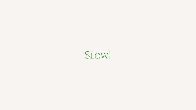 Slow!
