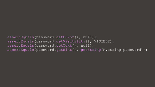 assertEquals(password.getError(), null);
assertEquals(password.getVisibility(), VISIBLE);
assertEquals(password.getText(), null);
assertEquals(password.getHint(), getString(R.string.password));
