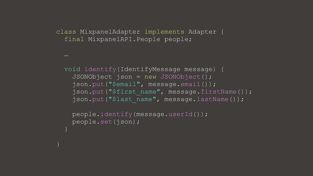 class MixpanelAdapter implements Adapter {
final MixpanelAPI.People people;
…
void identify(IdentifyMessage message) {
JSONObject json = new JSONObject();
json.put("$email", message.email());
json.put("$first_name", message.firstName());
json.put("$last_name", message.lastName());
people.identify(message.userId());
people.set(json);
}
}
