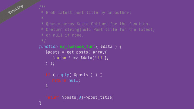 Extending /**
* Grab latest post title by an author!
*
* @param array $data Options for the function.
* @return string|null Post title for the latest, 
* or null if none.
*/
function my_awesome_func( $data ) {
$posts = get_posts( array(
'author' => $data['id'],
) );
if ( empty( $posts ) ) {
return null;
}
return $posts[0]->post_title;
}

