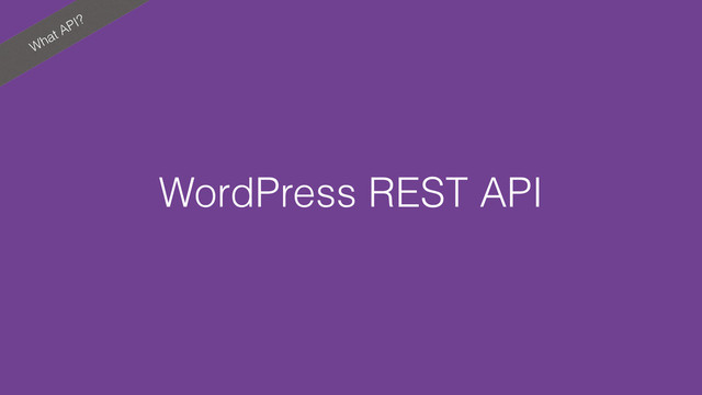What API?
WordPress REST API
