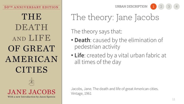 The theory: Jane Jacobs
The theory says that:
• Death: caused by the elimination of
pedestrian activity
• Life: created by a vital urban fabric at
all times of the day
11
Jacobs, Jane. The death and life of great American cities.
Vintage, 1961
2
1 3 4
URBAN DESCRIPTION
