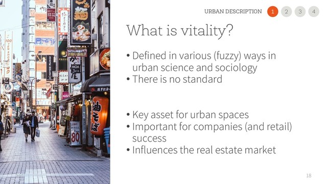 What is vitality?
• Defined in various (fuzzy) ways in
urban science and sociology
• There is no standard
• Key asset for urban spaces
• Important for companies (and retail)
success
• Influences the real estate market
18
asd
2
1 3 4
URBAN DESCRIPTION
