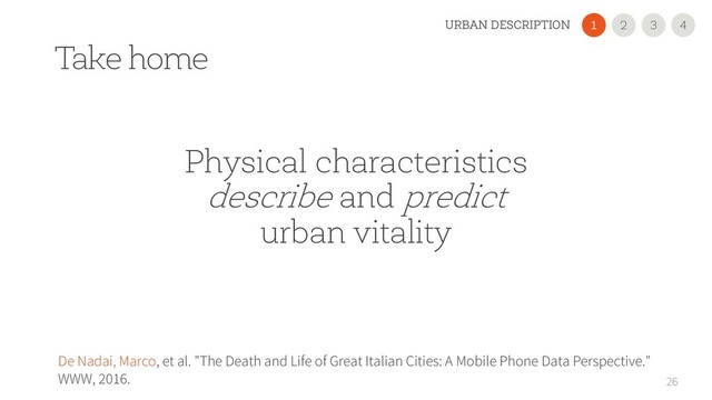 Take home
26
De Nadai, Marco, et al. "The Death and Life of Great Italian Cities: A Mobile Phone Data Perspective."
WWW, 2016.
Physical characteristics
describe and predict
urban vitality
2
1 3 4
URBAN DESCRIPTION
