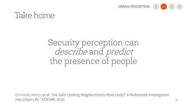 Take home
39
De Nadai, Marco, et al. "Are Safer Looking Neighborhoods More Lively?: A Multimodal Investigation
into Urban Life." ACM MM, 2016.
Security perception can
describe and predict
the presence of people
2
1 3
URBAN PERCEPTION 4
