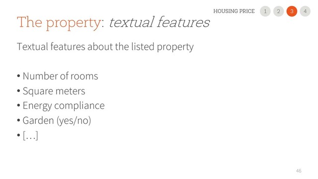 46
The property: textual features
Textual features about the listed property
• Number of rooms
• Square meters
• Energy compliance
• Garden (yes/no)
• […]
2
1 3
HOUSING PRICE 4
