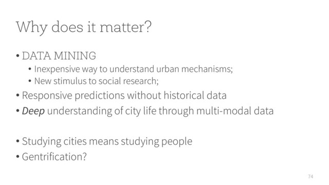 Why does it matter?
74
• DATA MINING
• Inexpensive way to understand urban mechanisms;
• New stimulus to social research;
• Responsive predictions without historical data
• Deep understanding of city life through multi-modal data
• Studying cities means studying people
• Gentrification?
