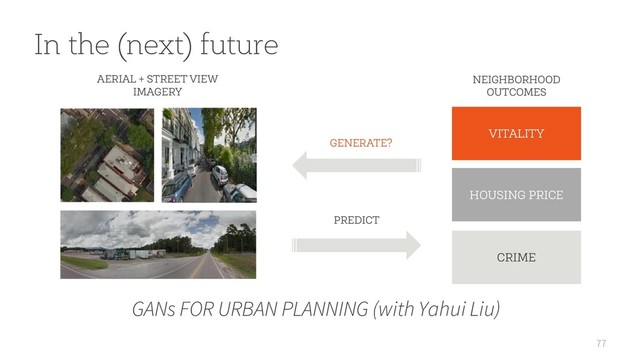 77
In the (next) future
GANs FOR URBAN PLANNING (with Yahui Liu)
CRIME
VITALITY
HOUSING PRICE
PREDICT
GENERATE?
NEIGHBORHOOD
OUTCOMES
AERIAL + STREET VIEW
IMAGERY
