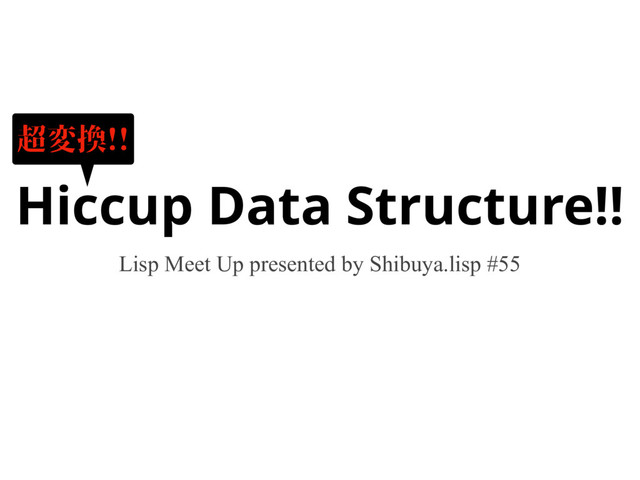 Hiccup Data Structure!!
Lisp Meet Up presented by Shibuya.lisp #55
超変換!!
