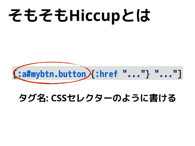 そもそもHiccupとは
[:a#mybtn.button {:href "..."} "..."]
タグ名: CSSセレクターのように書ける
