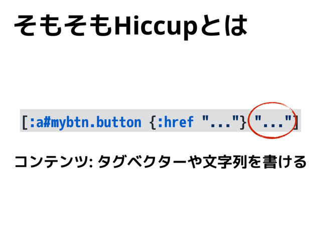 そもそもHiccupとは
[:a#mybtn.button {:href "..."} "..."]
コンテンツ: タグベクターや文字列を書ける
