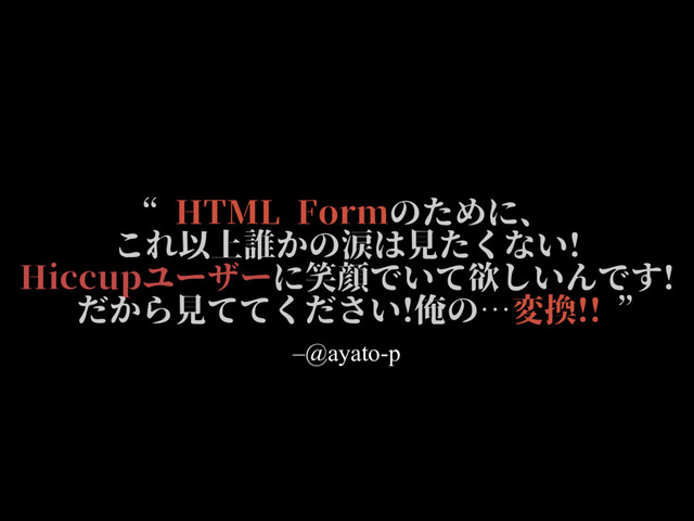 –Johnny Appleseed
ʠ͜͜ʹҾ༻Λೖྗ͍ͯͩ͘͠͞ɻʡ
–@ayato-p
“HTML Formのために、
これ以上誰かの涙は⾒たくない!
Hiccupユーザーに笑顔でいて欲しいんです!
だから⾒ててください!俺の…変換!! ”
