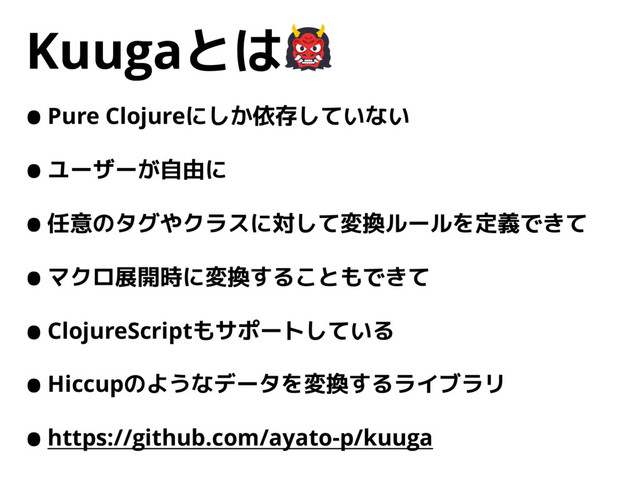 Kuugaとは
•Pure Clojureにしか依存していない
•ユーザーが自由に
•任意のタグやクラスに対して変換ルールを定義できて
•マクロ展開時に変換することもできて
•ClojureScriptもサポートしている
•Hiccupのようなデータを変換するライブラリ
•https://github.com/ayato-p/kuuga
