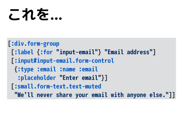 これを…
[:div.form-group
[:label {:for "input-email"} "Email address"]
[:input#input-email.form-control
{:type :email :name :email
:placeholder "Enter email"}]
[:small.form-text.text-muted
"We'll never share your email with anyone else."]]
