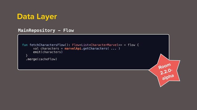 Data Layer
fun fetchCharactersFlow(): Flow> = flow {
val characters = marvelApi.getCharacters( ... )
emit(characters)
}
.merge(cacheFlow)
MainRepository - Flow
Room
2.2.0-
alpha
