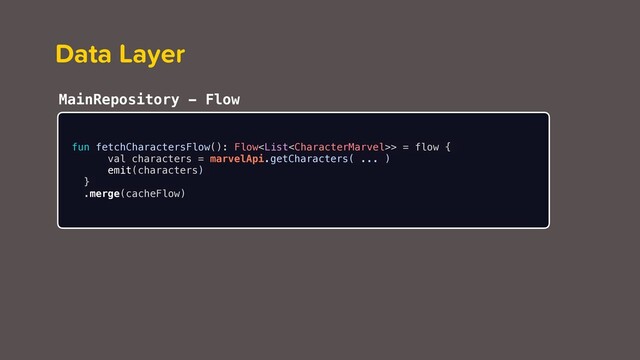 Merge Operator
fun fetchCharactersFlow(): Flow> = flow {
val characters = marvelApi.getCharacters( ... )
emit(characters)
}
.merge(cacheFlow)
Data Layer
MainRepository - Flow
