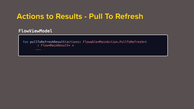 fun pullToRefreshResult(actions: Flowable)
: Flow =
...
Actions to Results - Pull To Refresh
FlowViewModel
