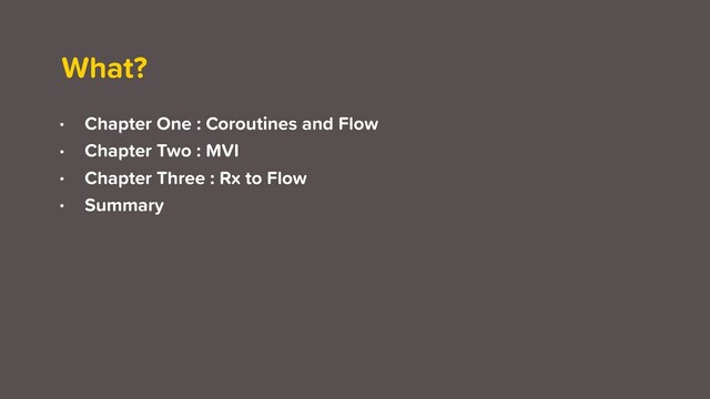 What?
• Chapter One : Coroutines and Flow
• Chapter Two : MVI
• Chapter Three : Rx to Flow
• Summary
