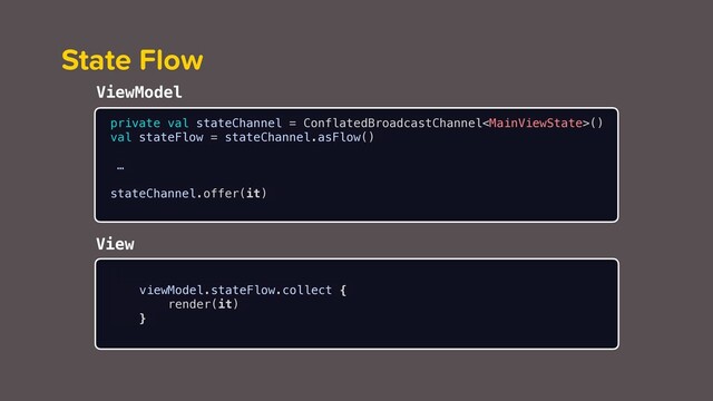 State Flow
private val stateChannel = ConflatedBroadcastChannel()
val stateFlow = stateChannel.asFlow()
…
stateChannel.offer(it)
ViewModel
View
viewModel.stateFlow.collect {
render(it)
}
