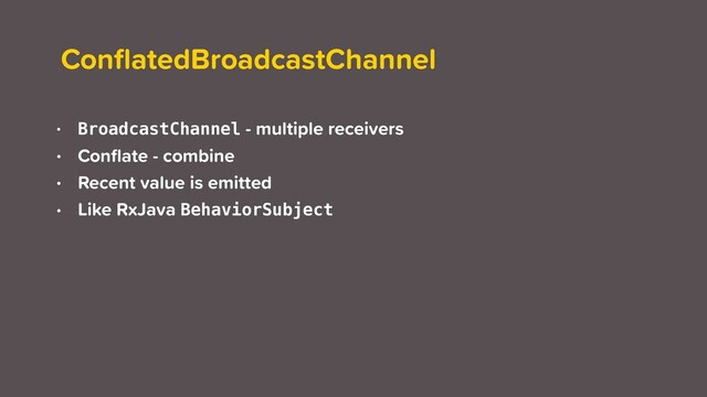 ConﬂatedBroadcastChannel
• BroadcastChannel - multiple receivers
• Conﬂate - combine
• Recent value is emitted
• Like RxJava BehaviorSubject
