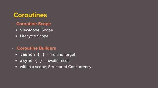 Coroutines
• Coroutine Scope
★ ViewModel Scope
★ Lifecycle Scope
• Coroutine Builders
★ launch { } - ﬁre and forget
★ async { } - await() result
★ within a scope, Structured Concurrency
