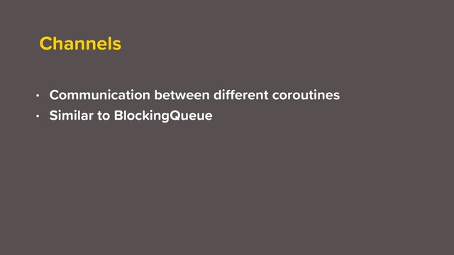 Channels
• Communication between diﬀerent coroutines
• Similar to BlockingQueue
