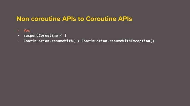 Non coroutine APIs to Coroutine APIs
• Yes
• suspendCoroutine { }
• Continuation.resumeWith( ) Continuation.resumeWithException()
