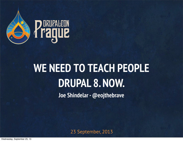 23 September, 2013
WE NEED TO TEACH PEOPLE
DRUPAL 8. NOW.
Joe Shindelar - @eojthebrave
Wednesday, September 25, 13
