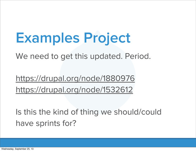 Examples Project
We need to get this updated. Period.
https://drupal.org/node/1880976
https://drupal.org/node/1532612
Is this the kind of thing we should/could
have sprints for?
Wednesday, September 25, 13
