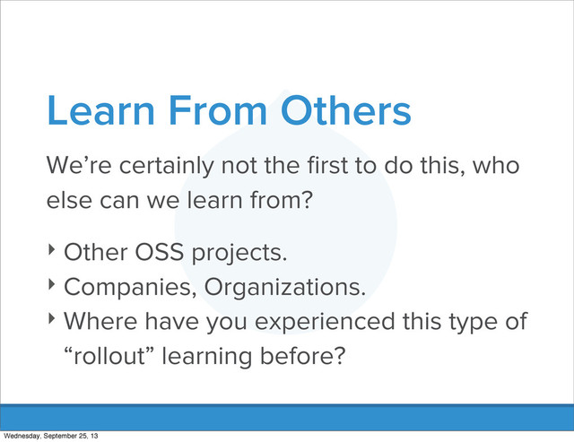 Learn From Others
We’re certainly not the ﬁrst to do this, who
else can we learn from?
‣ Other OSS projects.
‣ Companies, Organizations.
‣ Where have you experienced this type of
“rollout” learning before?
Wednesday, September 25, 13
