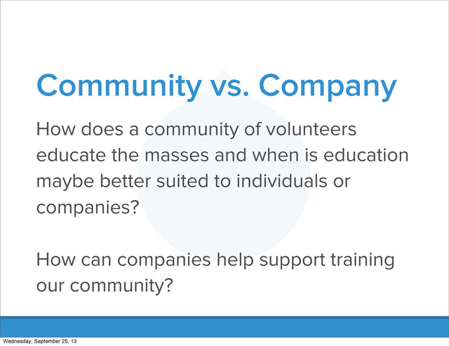 Community vs. Company
How does a community of volunteers
educate the masses and when is education
maybe better suited to individuals or
companies?
How can companies help support training
our community?
Wednesday, September 25, 13
