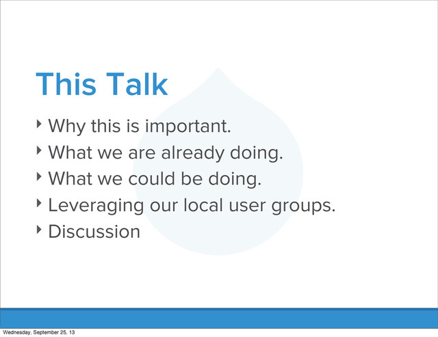 This Talk
‣ Why this is important.
‣ What we are already doing.
‣ What we could be doing.
‣ Leveraging our local user groups.
‣ Discussion
Wednesday, September 25, 13
