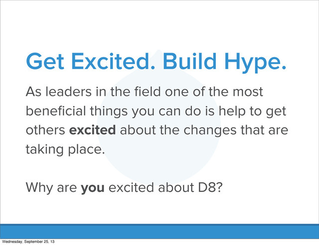 Get Excited. Build Hype.
As leaders in the ﬁeld one of the most
beneﬁcial things you can do is help to get
others excited about the changes that are
taking place.
Why are you excited about D8?
Wednesday, September 25, 13
