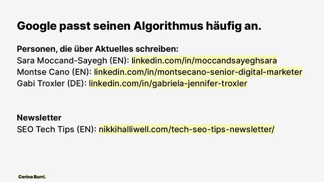 Google passt seinen Algorithmus häufig an.
Personen, die über Aktuelles schreiben:
Sara Moccand-Sayegh (EN): linkedin.com/in/moccandsayeghsara
Montse Cano (EN): linkedin.com/in/montsecano-senior-digital-marketer
Gabi Troxler (DE): linkedin.com/in/gabriela-jennifer-troxler
Newsletter
SEO Tech Tips (EN): nikkihalliwell.com/tech-seo-tips-newsletter/
