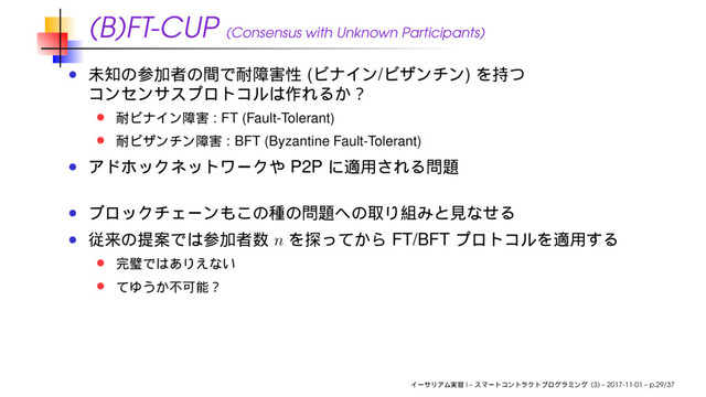 (B)FT-CUP (Consensus with Unknown Participants)
( / )
: FT (Fault-Tolerant)
: BFT (Byzantine Fault-Tolerant)
P2P
n FT/BFT
I – (3) – 2017-11-01 – p.29/37
