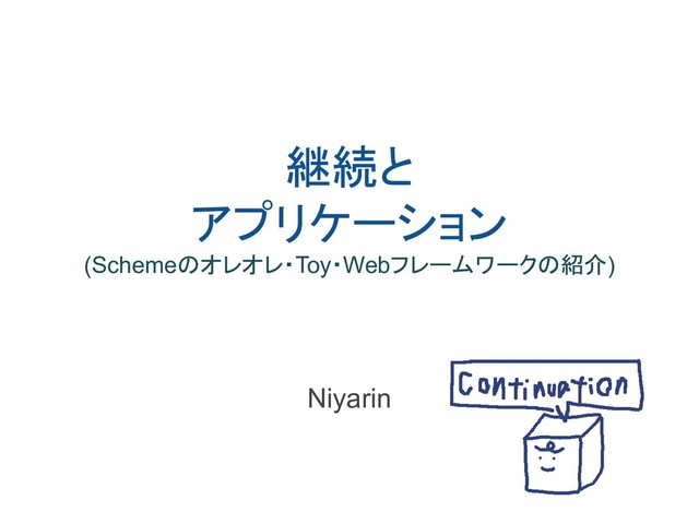 継続と
アプリケーション
(Schemeのオレオレ・Toy・Webフレームワークの紹介)
Niyarin
