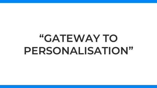 “GATEWAY TO
PERSONALISATION”

