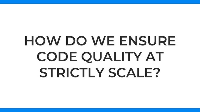 HOW DO WE ENSURE
CODE QUALITY AT
STRICTLY SCALE?
