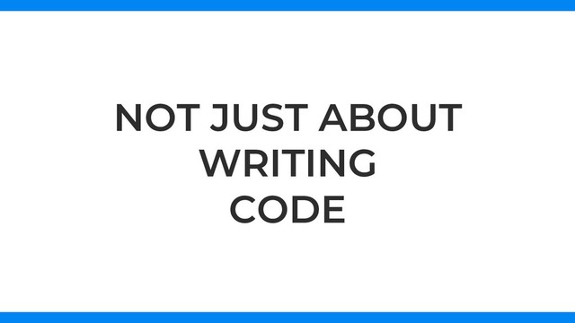 NOT JUST ABOUT
WRITING
CODE
