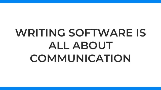 WRITING SOFTWARE IS
ALL ABOUT
COMMUNICATION
