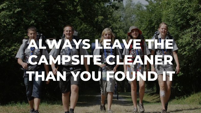 ALWAYS LEAVE THE
CAMPSITE CLEANER
THAN YOU FOUND IT
