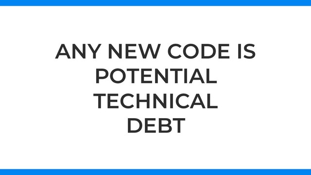 ANY NEW CODE IS
POTENTIAL
TECHNICAL
DEBT
